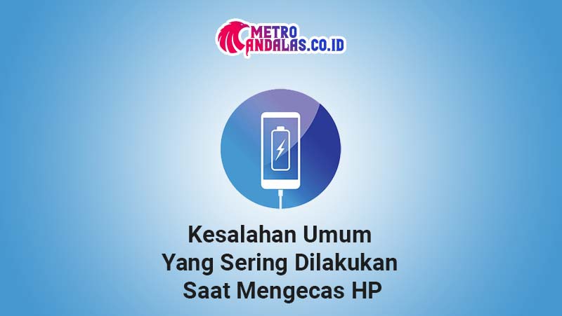 Kesalahan Saat Mengecas HP - metroandalas.co.id