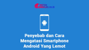 Penyebab dan Cara Mengatasi Smartphone Android Yang Lemot